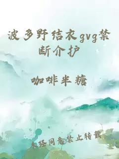 波多野结衣gvg禁断介护