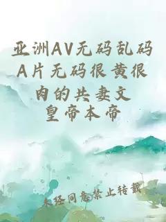 亚洲AV无码乱码A片无码很黄很肉的共妻文