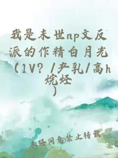 我是末世np文反派的作精白月光（1V？/产乳/高h）