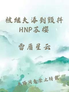 被继夫添到颤抖HNP苏樱